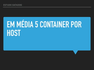 EM MÉDIA 5 CONTAINER POR
HOST
ESTUDO DATADOG
 