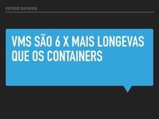 VMS SÃO 6 X MAIS LONGEVAS
QUE OS CONTAINERS
ESTUDO DATADOG
 