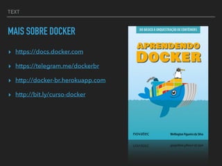 TEXT
MAIS SOBRE DOCKER
▸ https://docs.docker.com
▸ https://telegram.me/dockerbr
▸ http://docker-br.herokuapp.com
▸ http://bit.ly/curso-docker
 