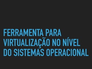 FERRAMENTA PARA
VIRTUALIZAÇÃO NO NÍVEL
DO SISTEMAS OPERACIONAL
 