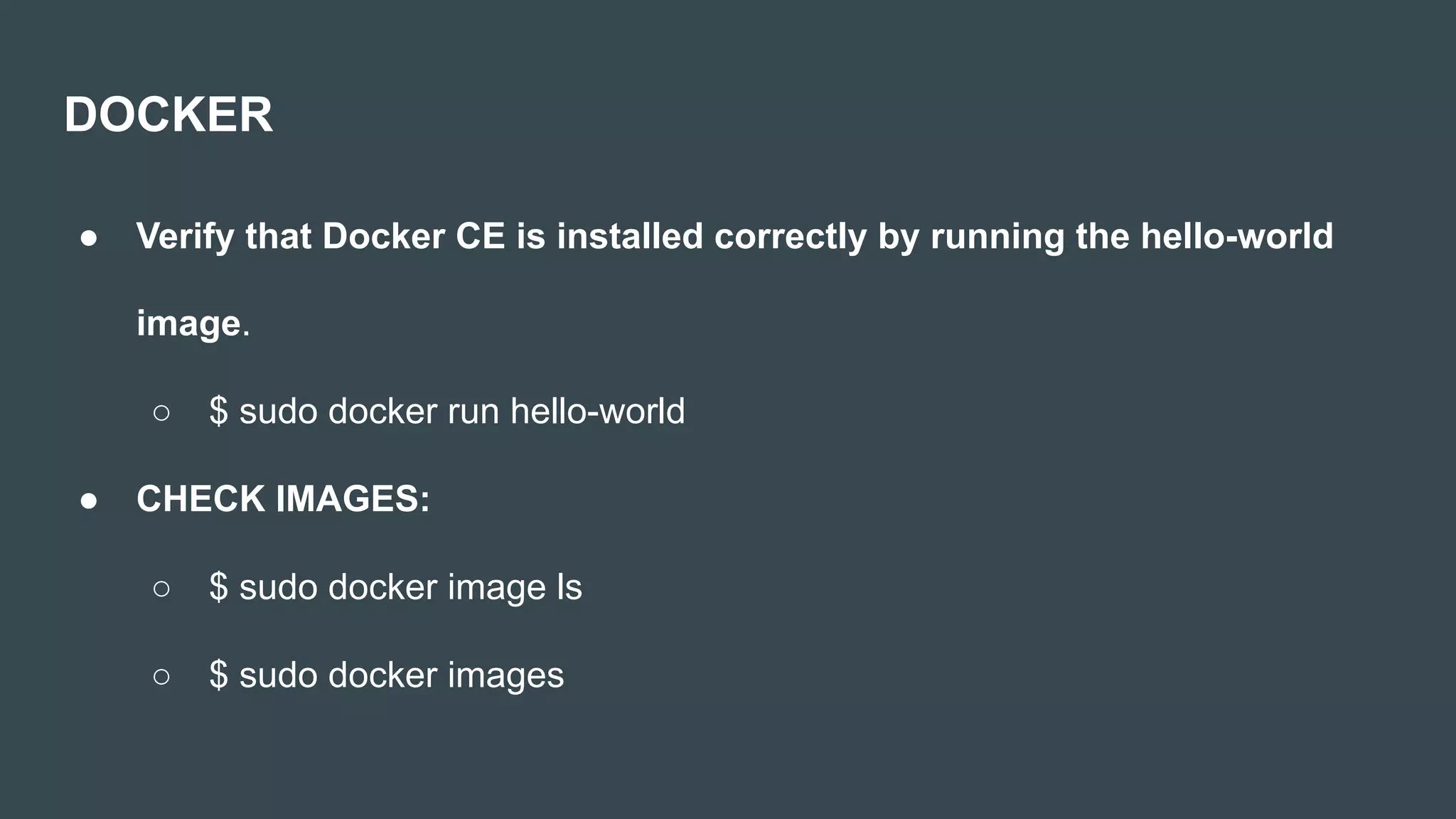 DOCKER
● Verify that Docker CE is installed correctly by running the hello-world
image.
○ $ sudo docker run hello-world
● CHECK IMAGES:
○ $ sudo docker image ls
○ $ sudo docker images
 