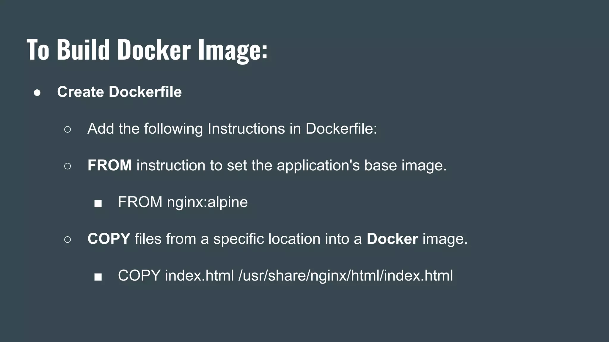 To Build Docker Image:
● Create Dockerfile
○ Add the following Instructions in Dockerfile:
○ FROM instruction to set the application's base image.
■ FROM nginx:alpine
○ COPY files from a specific location into a Docker image.
■ COPY index.html /usr/share/nginx/html/index.html
 