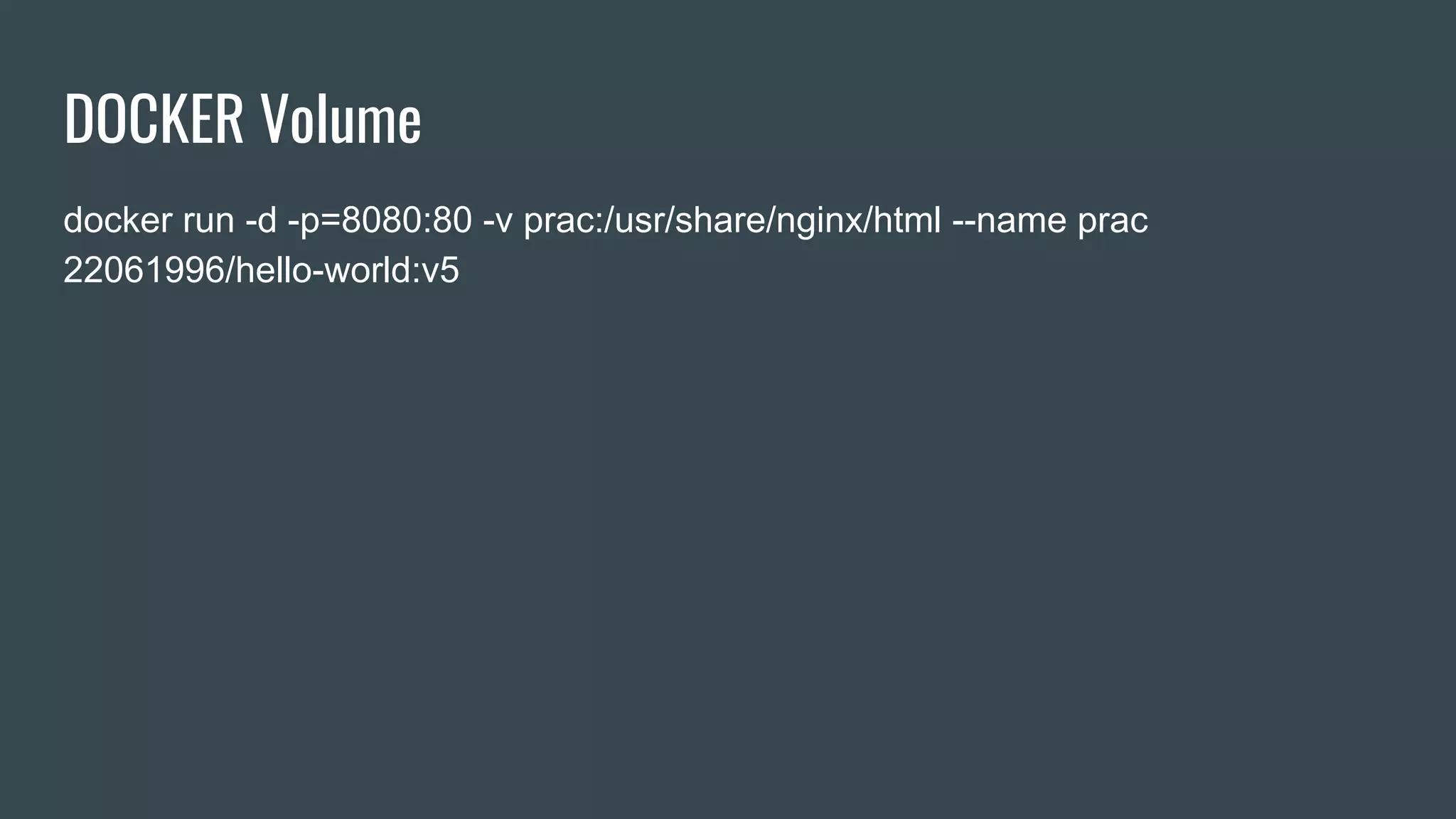 DOCKER Volume
docker run -d -p=8080:80 -v prac:/usr/share/nginx/html --name prac
22061996/hello-world:v5
 