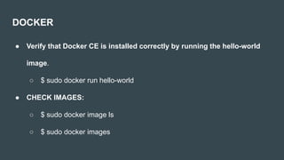 DOCKER
● Verify that Docker CE is installed correctly by running the hello-world
image.
○ $ sudo docker run hello-world
● CHECK IMAGES:
○ $ sudo docker image ls
○ $ sudo docker images
 