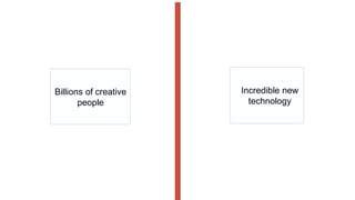 Incredible new
technology
Billions of creative
people
 