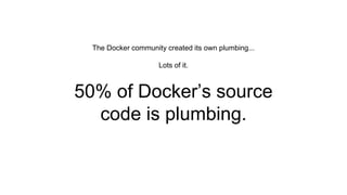 The Docker community created its own plumbing...
Lots of it.
50% of Docker’s source
code is plumbing.
 