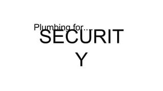 SECURIT
Y
Plumbing for....
 