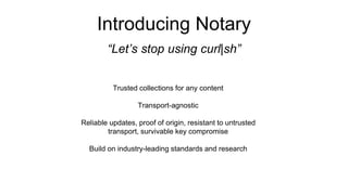 Introducing Notary
“Let’s stop using curl|sh”
Trusted collections for any content
Transport-agnostic
Reliable updates, proof of origin, resistant to untrusted
transport, survivable key compromise
Build on industry-leading standards and research
 