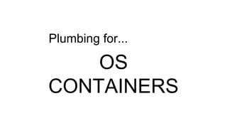 OS
CONTAINERS
Plumbing for...
 