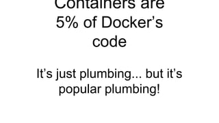 It’s just plumbing... but it’s
popular plumbing!
Containers are
5% of Docker’s
code
 