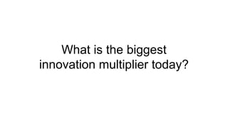 What is the biggest
innovation multiplier today?
 