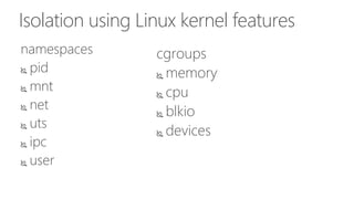 Isolation using Linux kernel features
namespaces
 pid
 mnt
 net
 uts
 ipc
 user
cgroups
 memory
 cpu
 blkio
 devices
 