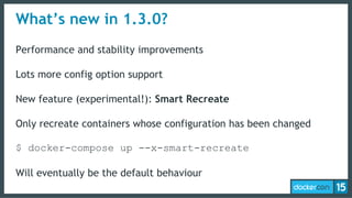 What’s new in 1.3.0?
Performance and stability improvements
Lots more config option support
New feature (experimental!): Smart Recreate
Only recreate containers whose configuration has been changed
$ docker-compose up --x-smart-recreate
Will eventually be the default behaviour
 