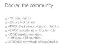 Docker, the community
 >700 contributors
 ~20 core maintainers
 >40,000 Dockerized projects on GitHub
 >60,000 repositories on Docker Hub
 >25000 meetup members,
>140 cities, >50 countries
 >2,000,000 downloads of boot2docker
 