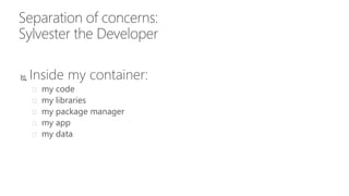 Separation of concerns:
Sylvester the Developer
 Inside my container:
 my code
 my libraries
 my package manager
 my app
 my data
 
