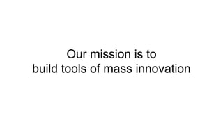 Our mission is to
build tools of mass innovation
 