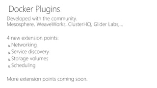 Docker Plugins
Developed with the community.
Mesosphere, WeaveWorks, ClusterHQ, Glider Labs,…
4 new extension points:
 Networking
 Service discovery
 Storage volumes
 Scheduling
More extension points coming soon.
 