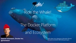 Patrick Chanezon, Docker Inc.
@chanezon
The Docker Platform
With slides from @jpetazzo @timpark @vieux
@tnachen @volkerw IBM @borja_burgos
and Ecosystem
Ride the Whale!
 