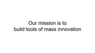 Our mission is to
build tools of mass innovation
 