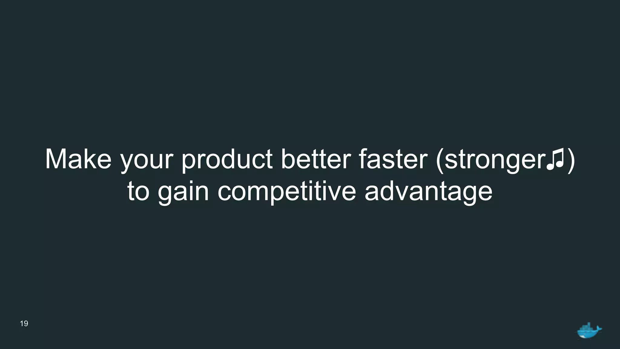 19
Make your product better faster (stronger♫)
to gain competitive advantage
 