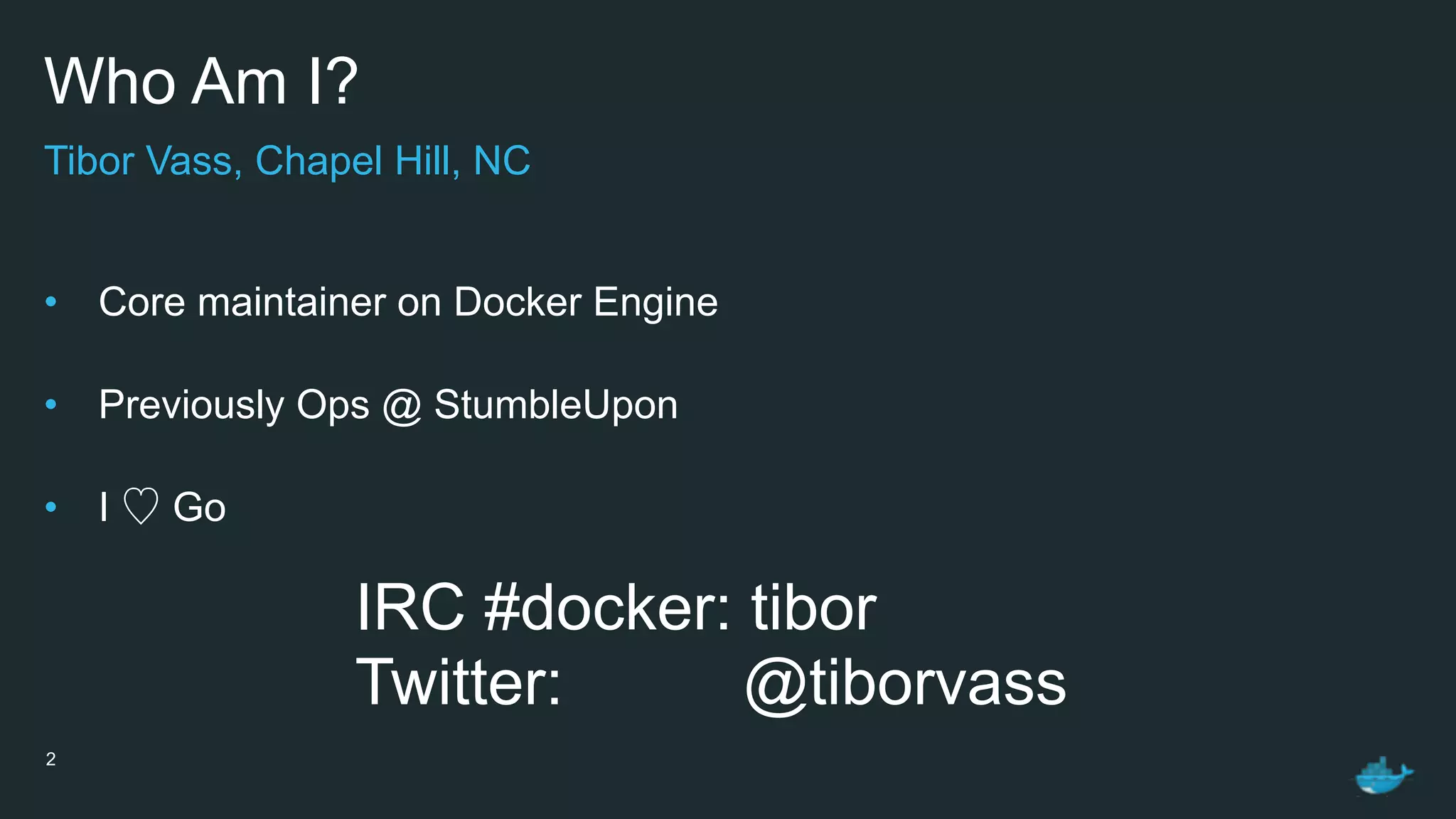 Who Am I?
• Core maintainer on Docker Engine 
• Previously Ops @ StumbleUpon 
• I ♡ Go 
2
Tibor Vass, Chapel Hill, NC
IRC #docker: tibor
Twitter: @tiborvass
 