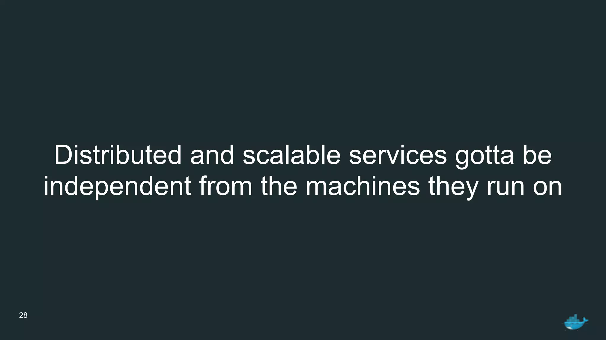 28
Distributed and scalable services gotta be
independent from the machines they run on
 
