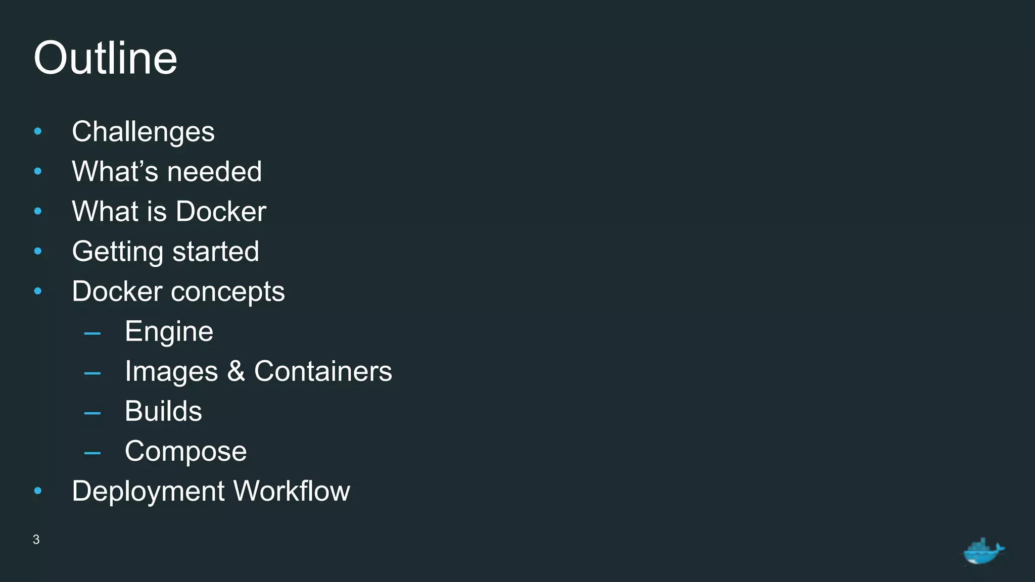 Outline
• Challenges
• What’s needed
• What is Docker
• Getting started
• Docker concepts
– Engine
– Images & Containers
– Builds
– Compose
• Deployment Workflow
3
 