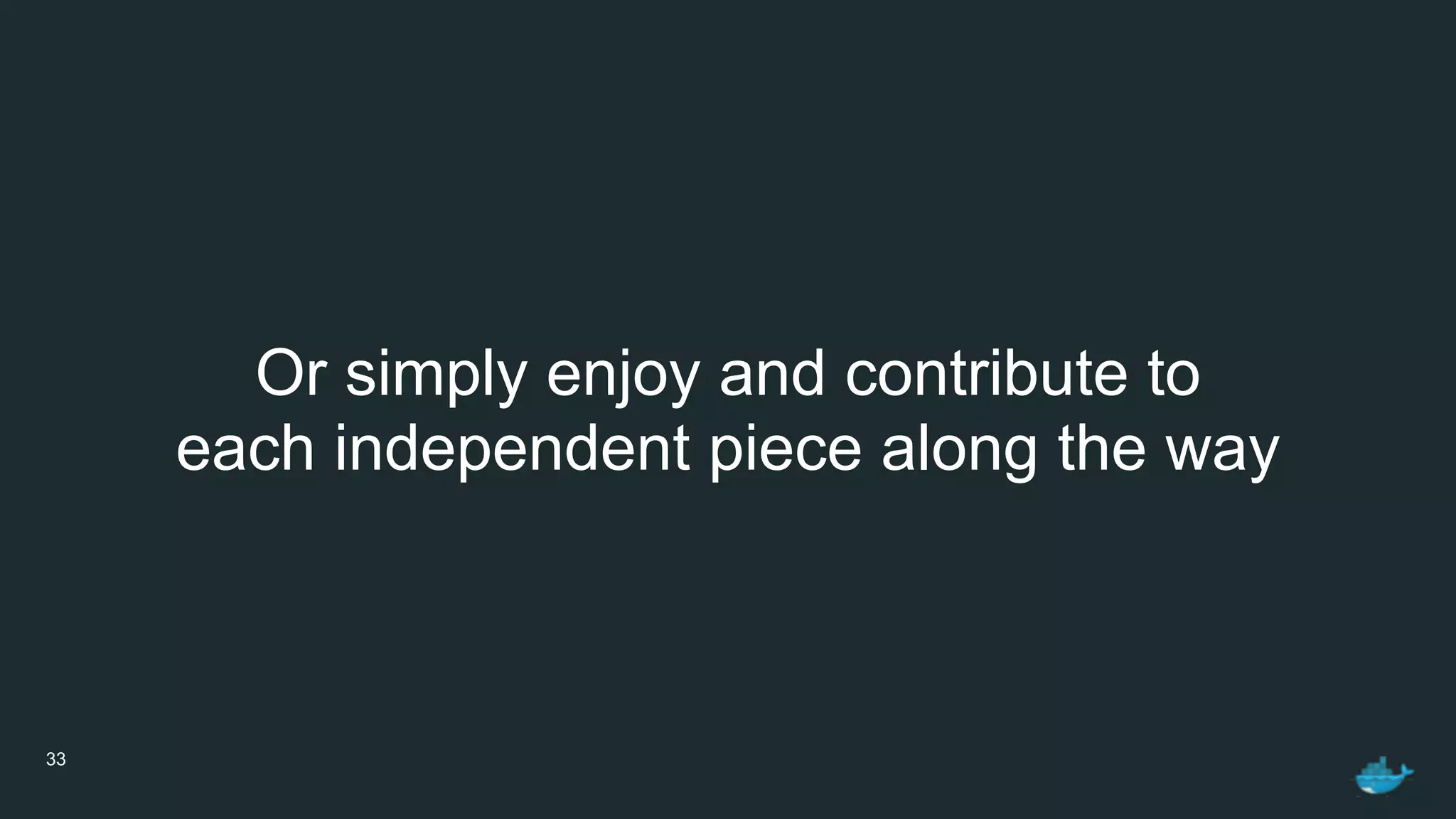 33
Or simply enjoy and contribute to
each independent piece along the way
 