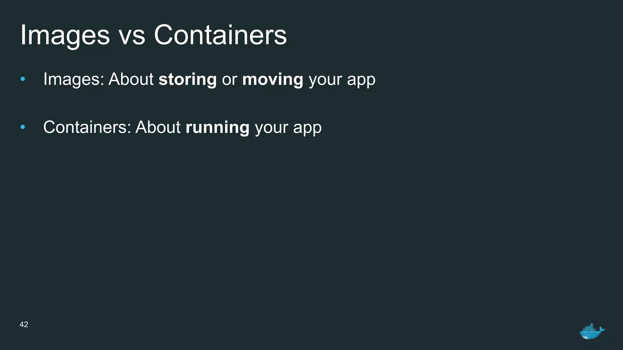 Images vs Containers
• Images: About storing or moving your app
• Containers: About running your app
42
 