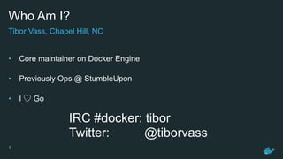 Who Am I?
• Core maintainer on Docker Engine 
• Previously Ops @ StumbleUpon 
• I ♡ Go 
2
Tibor Vass, Chapel Hill, NC
IRC #docker: tibor
Twitter: @tiborvass
 