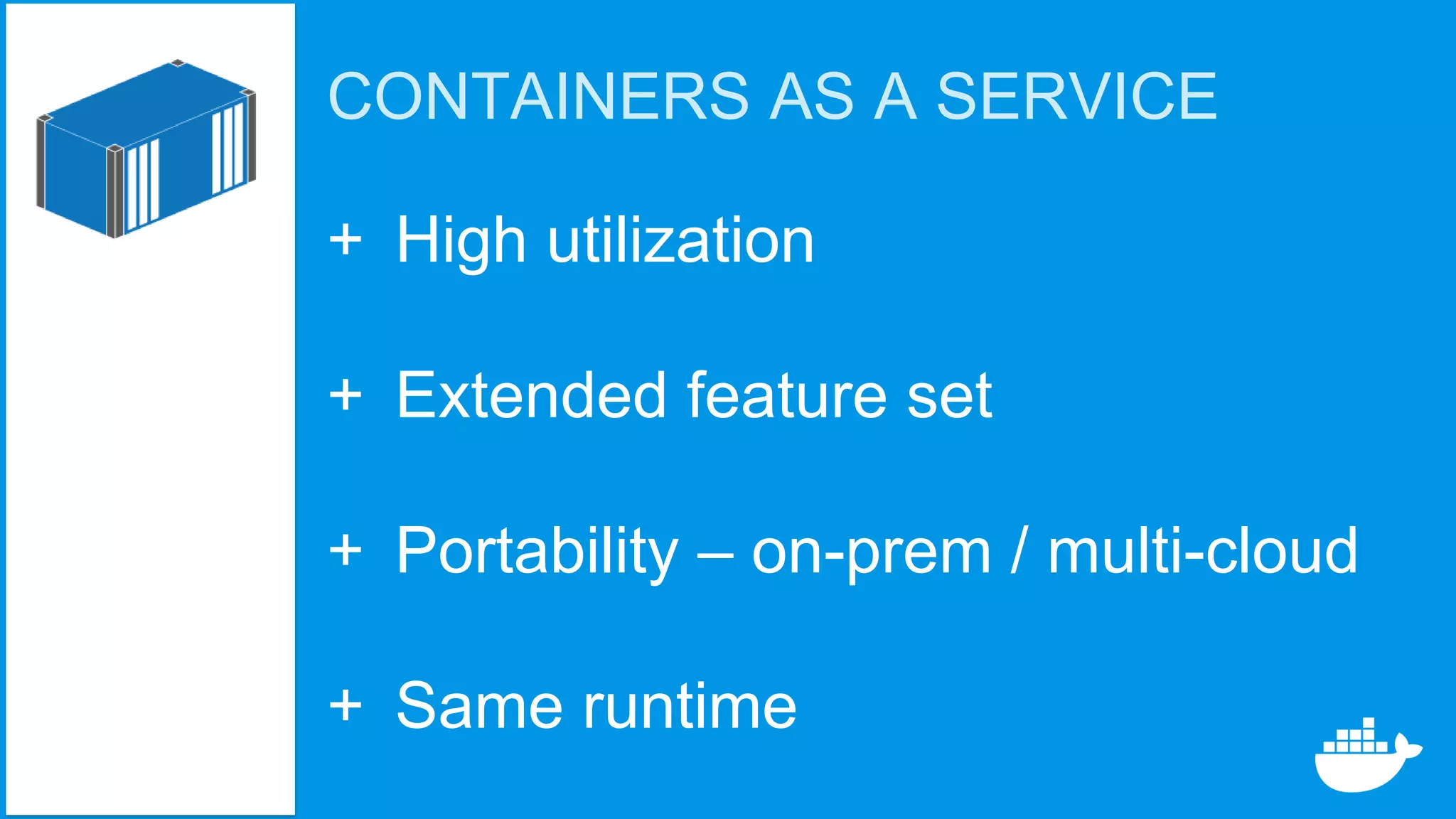CONTAINERS AS A SERVICE
+ High utilization
+ Extended feature set
+ Portability – on-prem / multi-cloud
+ Same runtime
 