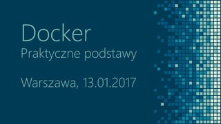 Docker
Praktyczne podstawy
Warszawa, 13.01.2017
 
