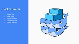 Docker Swarm
- Clustering
- Scheduling
- Load Balancing
- Fault-tolerance
- Rolling updates
 