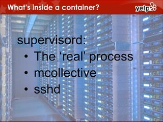 What’s inside a container?

supervisord:
• The ‘real’ process
• mcollective
• sshd

 