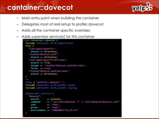 container::dovecot
!
– Main entry point when building the container
– Delegates most of real setup to profile::dovecot
– Adds all the container specific overrides
– Adds supervisor service(s) for this container

 