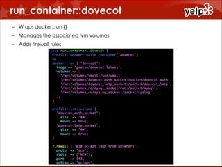run_container::dovecot
!

– Wraps docker::run {}
– Manages the associated lvm volumes
– Adds firewall rules

 