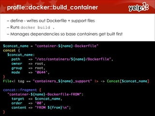 profile::docker::build_container
!
– define - writes out Dockerfile + support files
– Runs docker build .
– Manages dependencies so base containers get built first

 