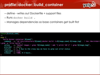 profile::docker::build_container
!
– define - writes out Dockerfile + support files
– Runs docker build .
– Manages dependencies so base containers get built first

 