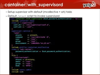 container::with_supervisord
!

– Setup supervisor with default (mcollective + ssh) tasks
– Default /start script to invoke supervisord

 