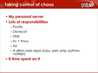 Taking control of chaos
• My personal server
• Lots of responsibilities
–
–
–
–
–
–

Postfix
Dovecot
DNS
Irc + tmux
tor
A zillion web apps (ruby, perl, php, python,
nodejs!)

• 0 time spent on it

 