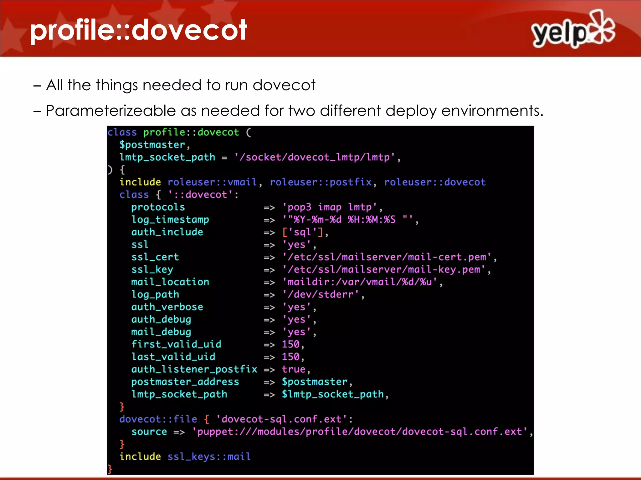 profile::dovecot
!
– All the things needed to run dovecot
– Parameterizeable as needed for two different deploy environments.

 