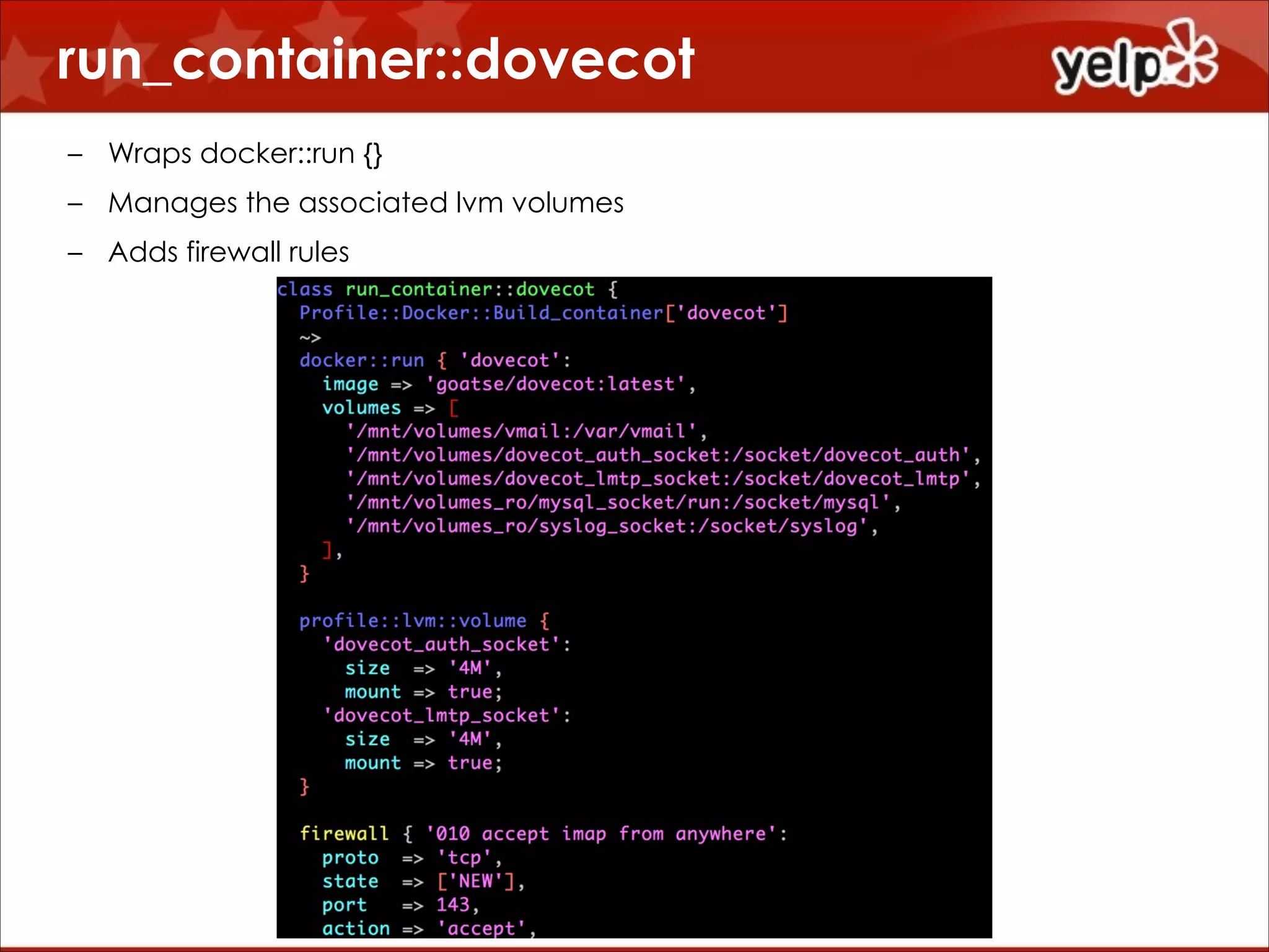 run_container::dovecot
!

– Wraps docker::run {}
– Manages the associated lvm volumes
– Adds firewall rules

 