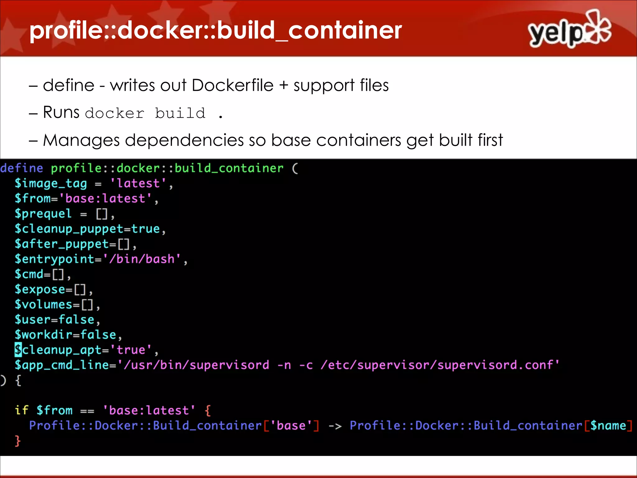 profile::docker::build_container
!
– define - writes out Dockerfile + support files
– Runs docker build .
– Manages dependencies so base containers get built first

 