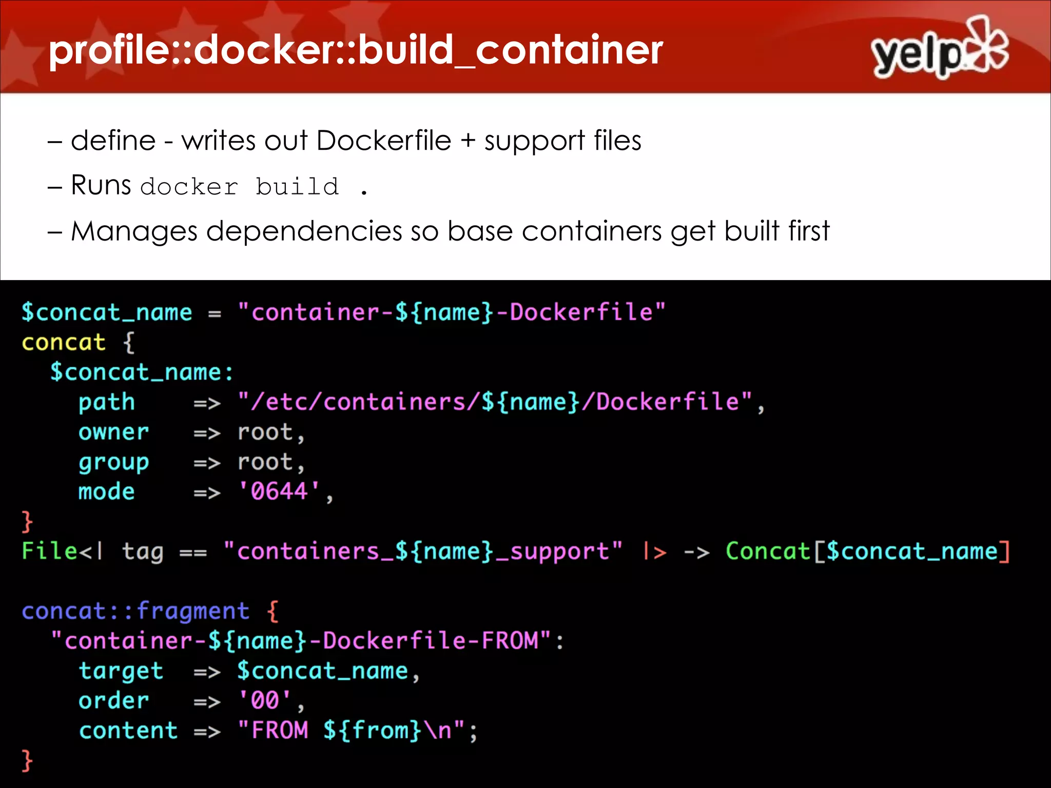 profile::docker::build_container
!
– define - writes out Dockerfile + support files
– Runs docker build .
– Manages dependencies so base containers get built first

 