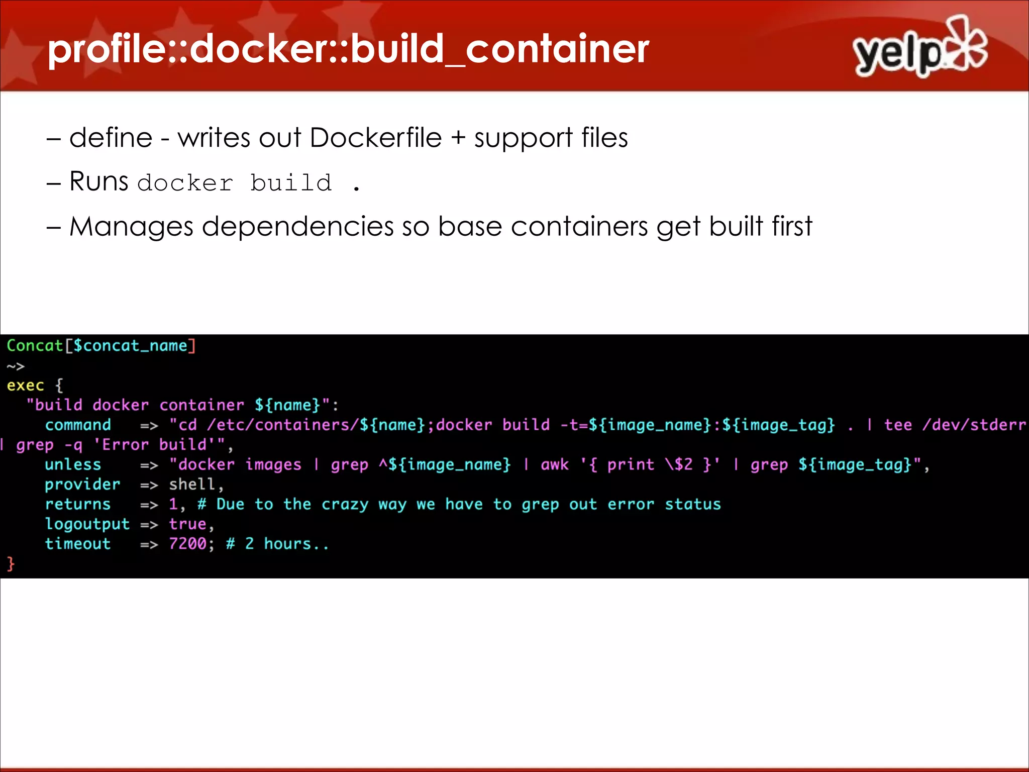 profile::docker::build_container
!
– define - writes out Dockerfile + support files
– Runs docker build .
– Manages dependencies so base containers get built first

 