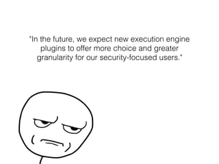 "In the future, we expect new execution engine
plugins to offer more choice and greater
granularity for our security-focused users."