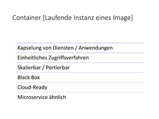 Container [Laufende Instanz eines Image]
Kapselung von Diensten / Anwendungen
Einheitliches Zugriffsverfahren
Skalierbar / Portierbar
Black Box
Cloud-Ready
Microservice ähnlich
 