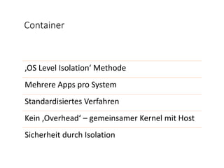 Container
‚OS Level Isolation‘ Methode
Mehrere Apps pro System
Standardisiertes Verfahren
Kein ‚Overhead‘ – gemeinsamer Kernel mit Host
Sicherheit durch Isolation
 