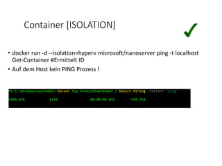 Container [ISOLATION]
• docker run -d --isolation=hyperv microsoft/nanoserver ping -t localhost
Get-Container #Ermittelt ID
• Auf dem Host kein PING Prozess !
 