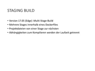 STAGING BUILD
• Version 17.05 (Edge) :Multi-Stage-Build
• Mehrere Stages innerhalb eines Dockerfiles
• Projektdateien von einer Stage zur nächsten
• Abhängigkeiten zum Kompilieren werden der Laufzeit getrennt
 